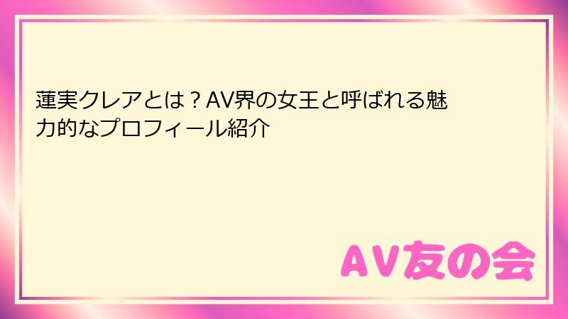 蓮実クレアとは?AV界の女王と呼ばれる魅力的なプロフィール紹介