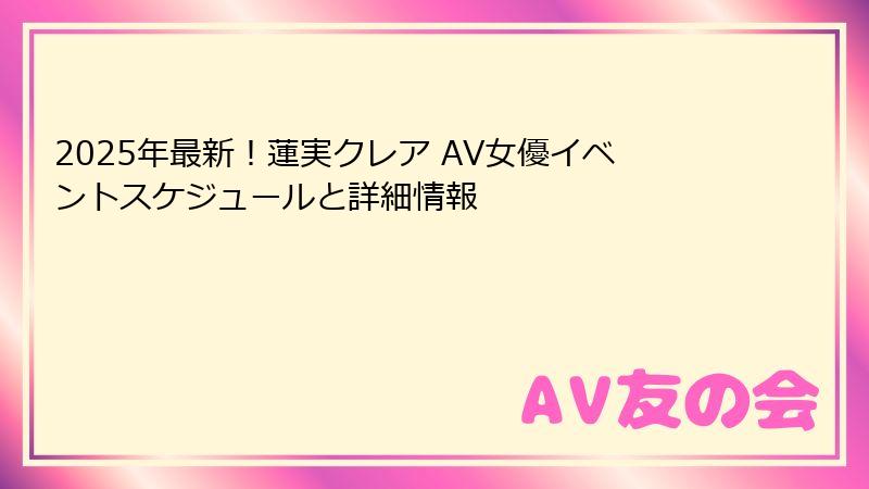 2025年最新!蓮実クレア AV女優イベントスケジュールと詳細情報