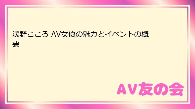 浅野こころ AV女優の魅力とイベントの概要