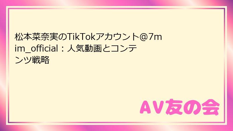 松本菜奈実のTikTokアカウント@7mim_official：人気動画とコンテンツ戦略