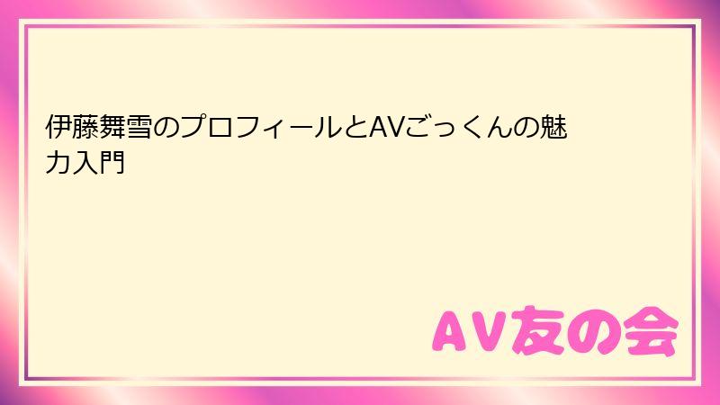 伊藤舞雪のプロフィールとAVごっくんの魅力入門