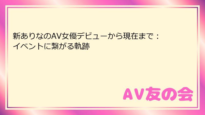 新ありなのAV女優デビューから現在まで：イベントに繋がる軌跡