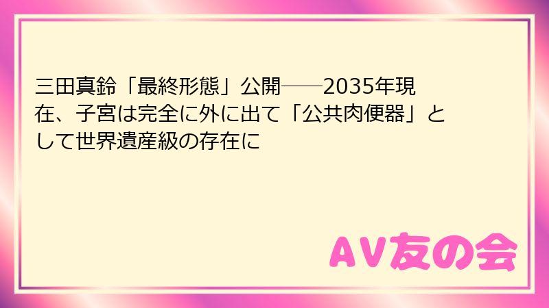 三田真鈴「最終形態」公開──2035年現在、子宮は完全に外に出て「公共肉便器」として世界遺産級の存在に