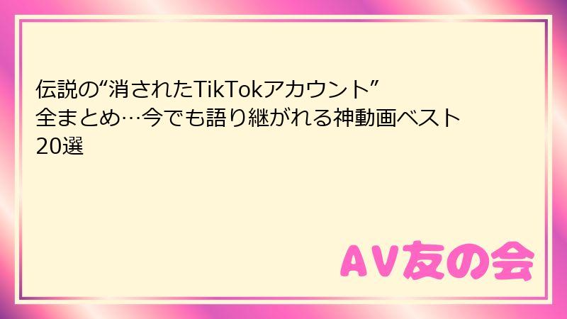 伝説の“消されたTikTokアカウント”全まとめ…今でも語り継がれる神動画ベスト20選