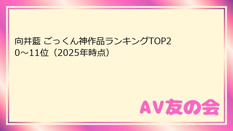 向井藍 ごっくん神作品ランキングTOP20〜11位（2025年時点）
