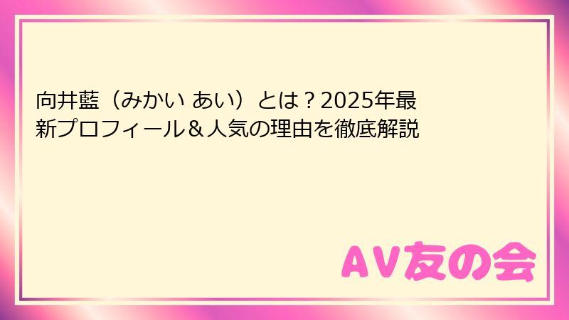 向井藍（みかい あい）とは？2025年最新プロフィール＆人気の理由を徹底解説