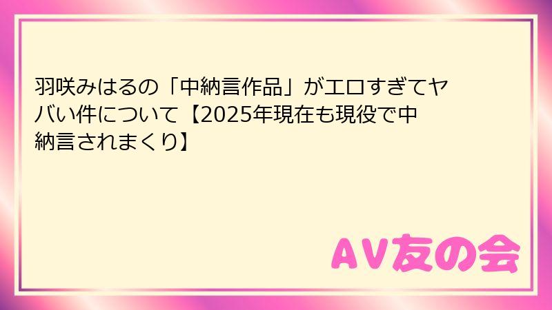羽咲みはるの「中納言作品」がエロすぎてヤバい件について【2025年現在も現役で中納言されまくり】