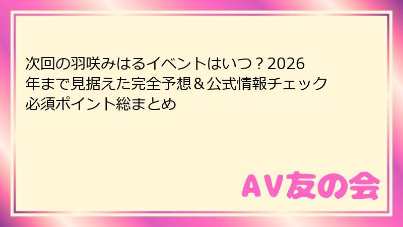 次回の羽咲みはるイベントはいつ？2026年まで見据えた完全予想＆公式情報チェック必須ポイント総まとめ