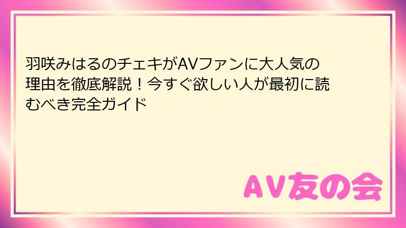 羽咲みはるのチェキがAVファンに大人気の理由を徹底解説！今すぐ欲しい人が最初に読むべき完全ガイド