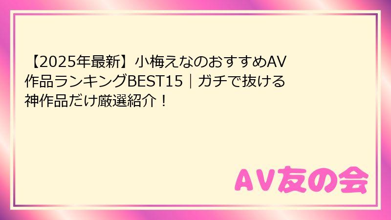 【2025年最新】小梅えなのおすすめAV作品ランキングBEST15|ガチで抜ける神作品だけ厳選紹介!