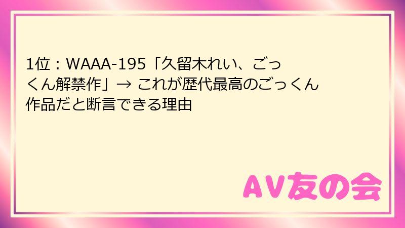 1位：WAAA-195「久留木れい、ごっくん解禁作」→ これが歴代最高のごっくん作品だと断言できる理由