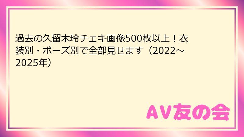 過去の久留木玲チェキ画像500枚以上!衣装別・ポーズ別で全部見せます(2022〜2025年)