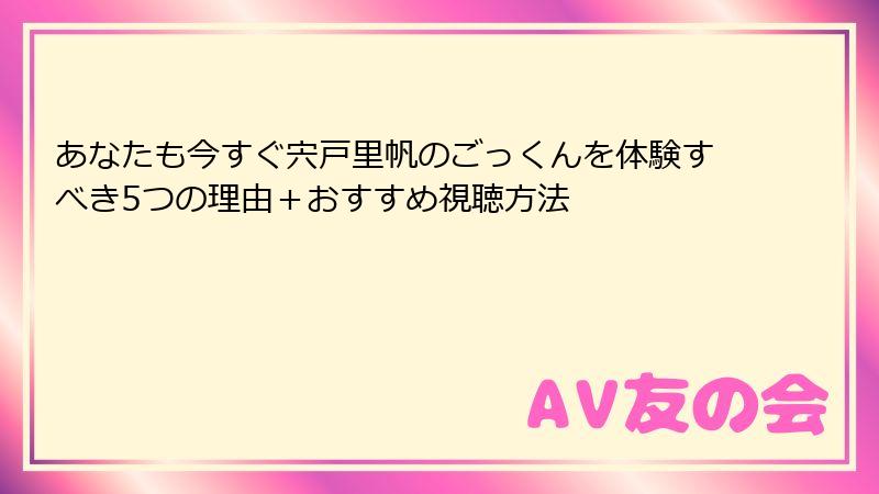 あなたも今すぐ宍戸里帆のごっくんを体験すべき5つの理由＋おすすめ視聴方法