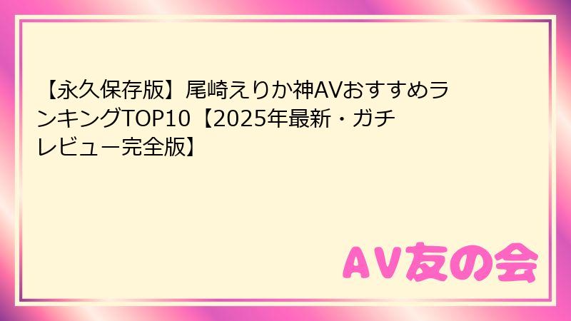 【永久保存版】尾崎えりか神AVおすすめランキングTOP10【2025年最新・ガチレビュー完全版】
