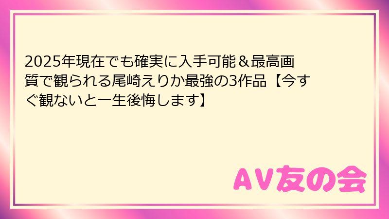 2025年現在でも確実に入手可能&最高画質で観られる尾崎えりか最強の3作品【今すぐ観ないと一生後悔します】
