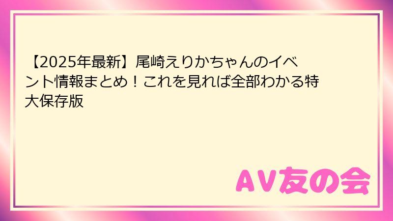 【2025年最新】尾崎えりかちゃんのイベント情報まとめ!これを見れば全部わかる特大保存版