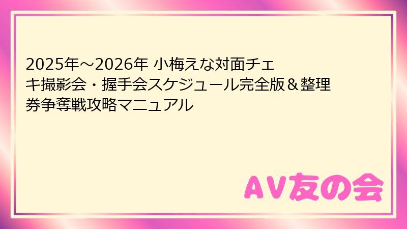 2025年〜2026年 小梅えな対面チェキ撮影会・握手会スケジュール完全版＆整理券争奪戦攻略マニュアル