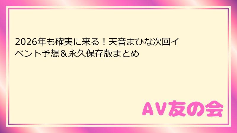 2026年も確実に来る！天音まひな次回イベント予想＆永久保存版まとめ
