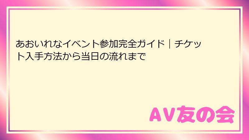 あおいれなイベント参加完全ガイド｜チケット入手方法から当日の流れまで