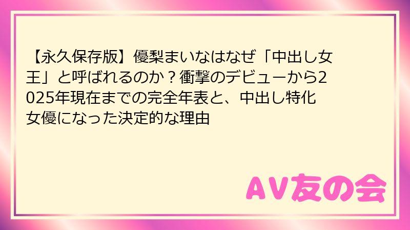 【永久保存版】優梨まいなはなぜ「中出し女王」と呼ばれるのか？衝撃のデビューから2025年現在までの完全年表と、中出し特化女優になった決定的な理由