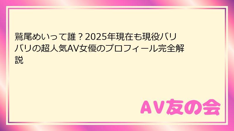 鷲尾めいって誰?2025年現在も現役バリバリの超人気AV女優のプロフィール完全解説