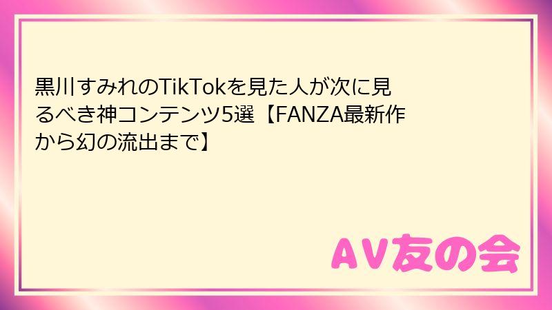 黒川すみれのTikTokを見た人が次に見るべき神コンテンツ5選【FANZA最新作から幻の流出まで】