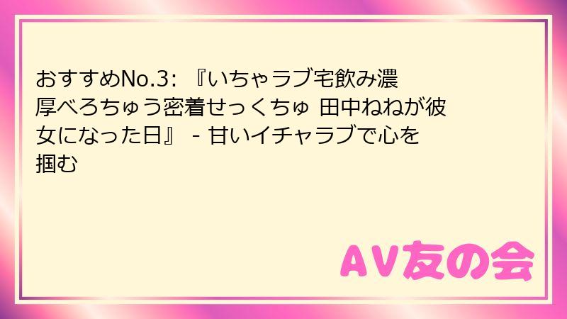 おすすめNo.3: 『いちゃラブ宅飲み濃厚べろちゅう密着せっくちゅ 田中ねねが彼女になった日』 - 甘いイチャラブで心を掴む