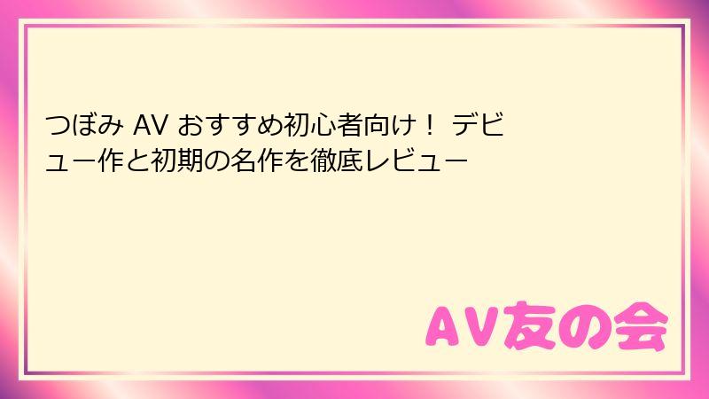 つぼみ AV おすすめ初心者向け！ デビュー作と初期の名作を徹底レビュー