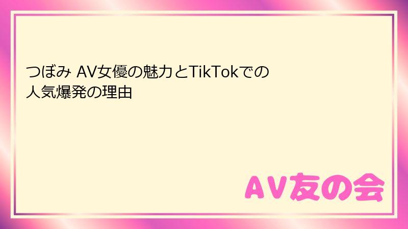 つぼみ AV女優の魅力とTikTokでの人気爆発の理由