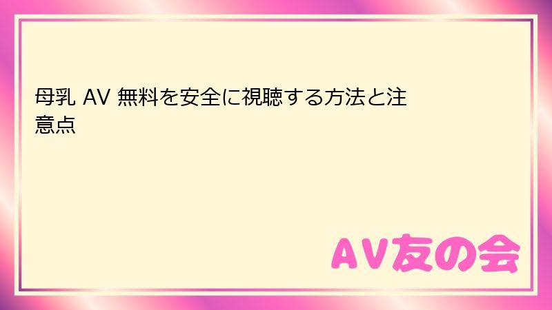母乳 AV 無料を安全に視聴する方法と注意点