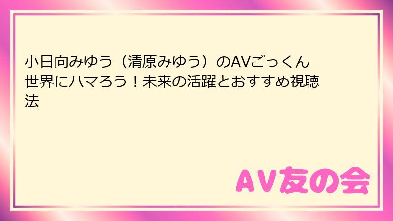小日向みゆう(清原みゆう)のAVごっくん世界にハマろう!未来の活躍とおすすめ視聴法