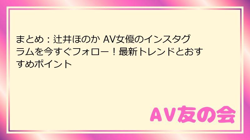 まとめ:辻井ほのか AV女優のインスタグラムを今すぐフォロー!最新トレンドとおすすめポイント