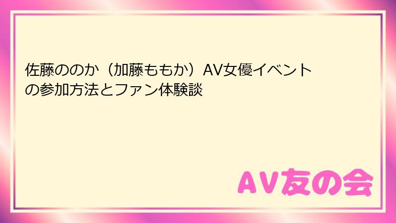 佐藤ののか（加藤ももか）AV女優イベントの参加方法とファン体験談