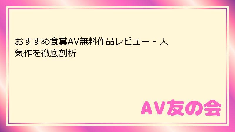 おすすめ食糞AV無料作品レビュー - 人気作を徹底剖析