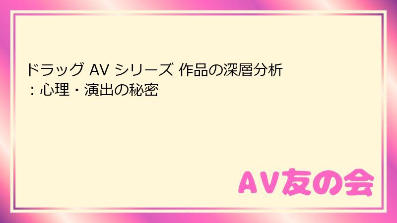 ドラッグ AV シリーズ 作品の深層分析：心理・演出の秘密