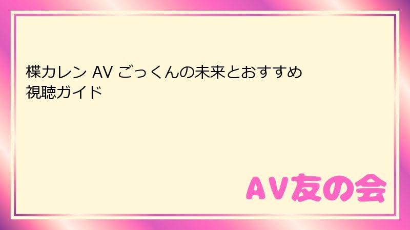 楪カレン AV ごっくんの未来とおすすめ視聴ガイド