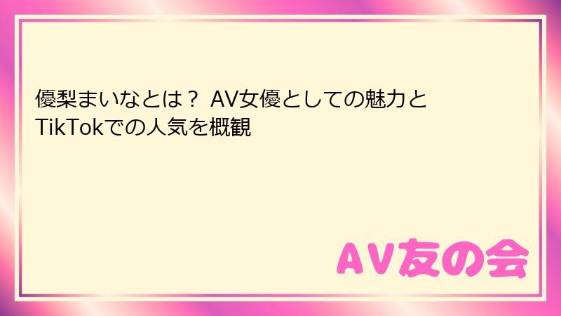優梨まいなとは？ AV女優としての魅力とTikTokでの人気を概観