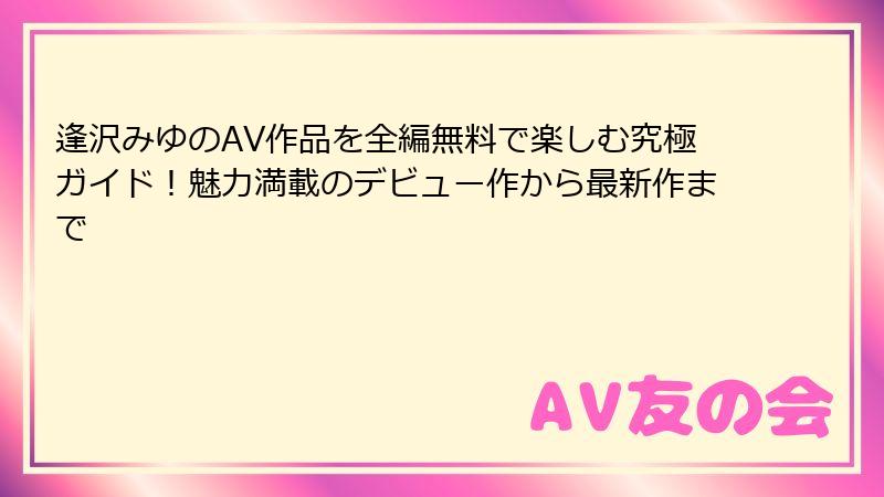 逢沢みゆのAV作品を全編無料で楽しむ究極ガイド!魅力満載のデビュー作から最新作まで