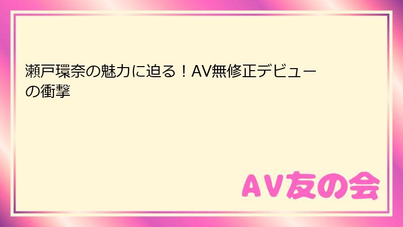 瀬戸環奈の魅力に迫る！AV無修正デビューの衝撃