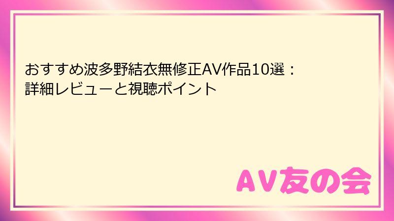 おすすめ波多野結衣無修正AV作品10選：詳細レビューと視聴ポイント