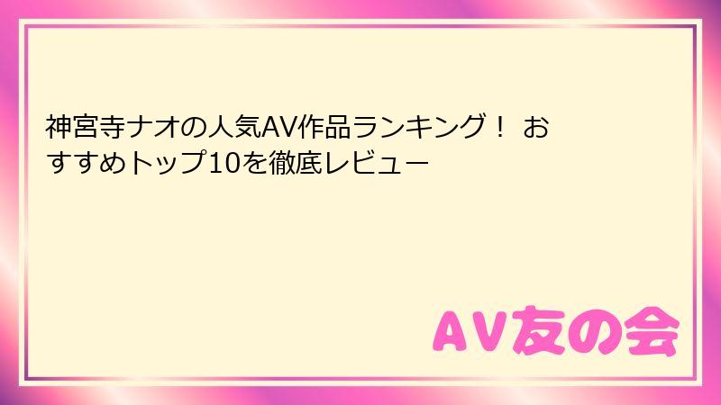 神宮寺ナオの人気AV作品ランキング! おすすめトップ10を徹底レビュー