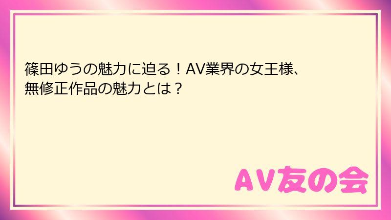 篠田ゆうの魅力に迫る！AV業界の女王様、無修正作品の魅力とは？