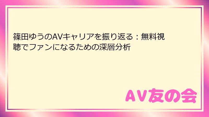 篠田ゆうのAVキャリアを振り返る：無料視聴でファンになるための深層分析