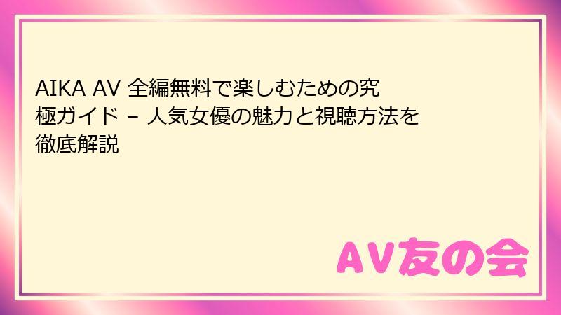 AIKA AV 全編無料で楽しむための究極ガイド – 人気女優の魅力と視聴方法を徹底解説