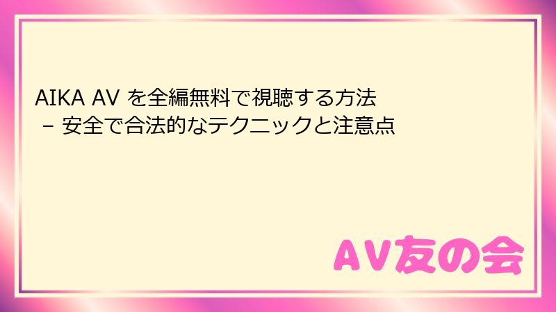 AIKA AV を全編無料で視聴する方法 – 安全で合法的なテクニックと注意点