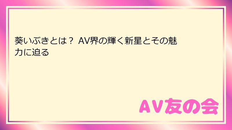 葵いぶきとは？ AV界の輝く新星とその魅力に迫る
