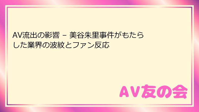 AV流出の影響 – 美谷朱里事件がもたらした業界の波紋とファン反応