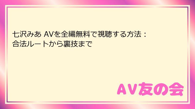 七沢みあ AVを全編無料で視聴する方法:合法ルートから裏技まで