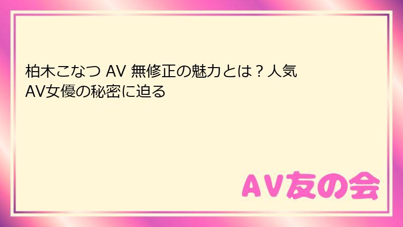 柏木こなつ AV 無修正の魅力とは？人気AV女優の秘密に迫る