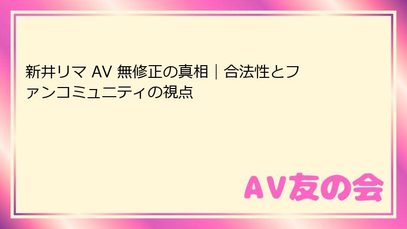 新井リマ AV 無修正の真相|合法性とファンコミュニティの視点